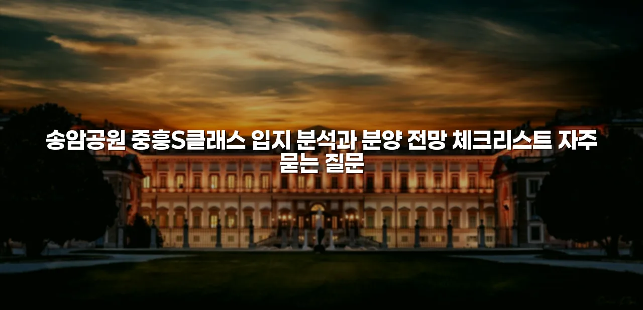 송암공원 중흥S클래스 입지 분석과 분양 전망 체크리스트