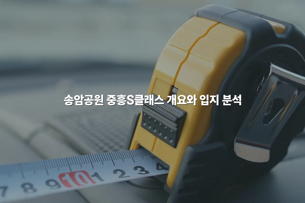 송암공원 중흥S클래스 공급 정보 총정리 3 송암공원 중흥S클래스 공급 정보 총정리