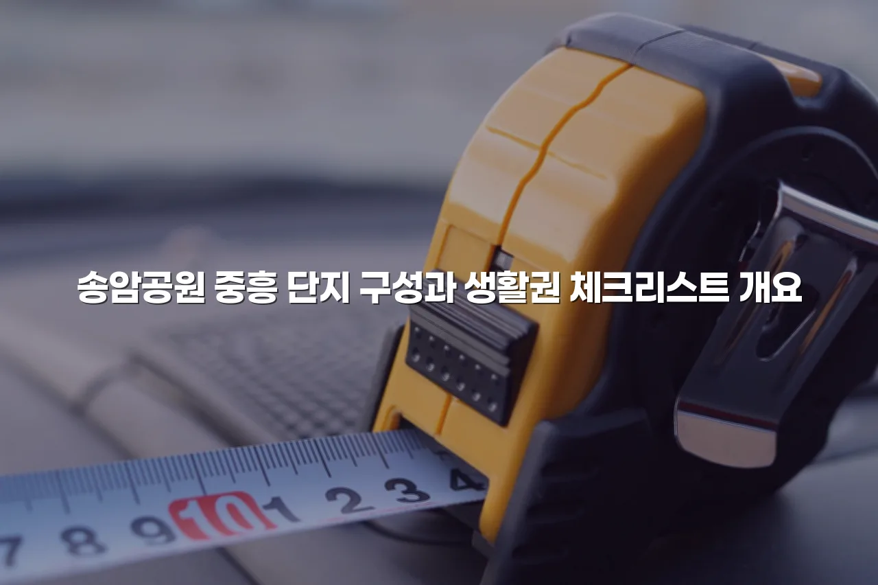 송암공원 중흥 단지 구성과 생활권 체크리스트 3 송암공원 중흥 단지 구성과 생활권 체크리스트