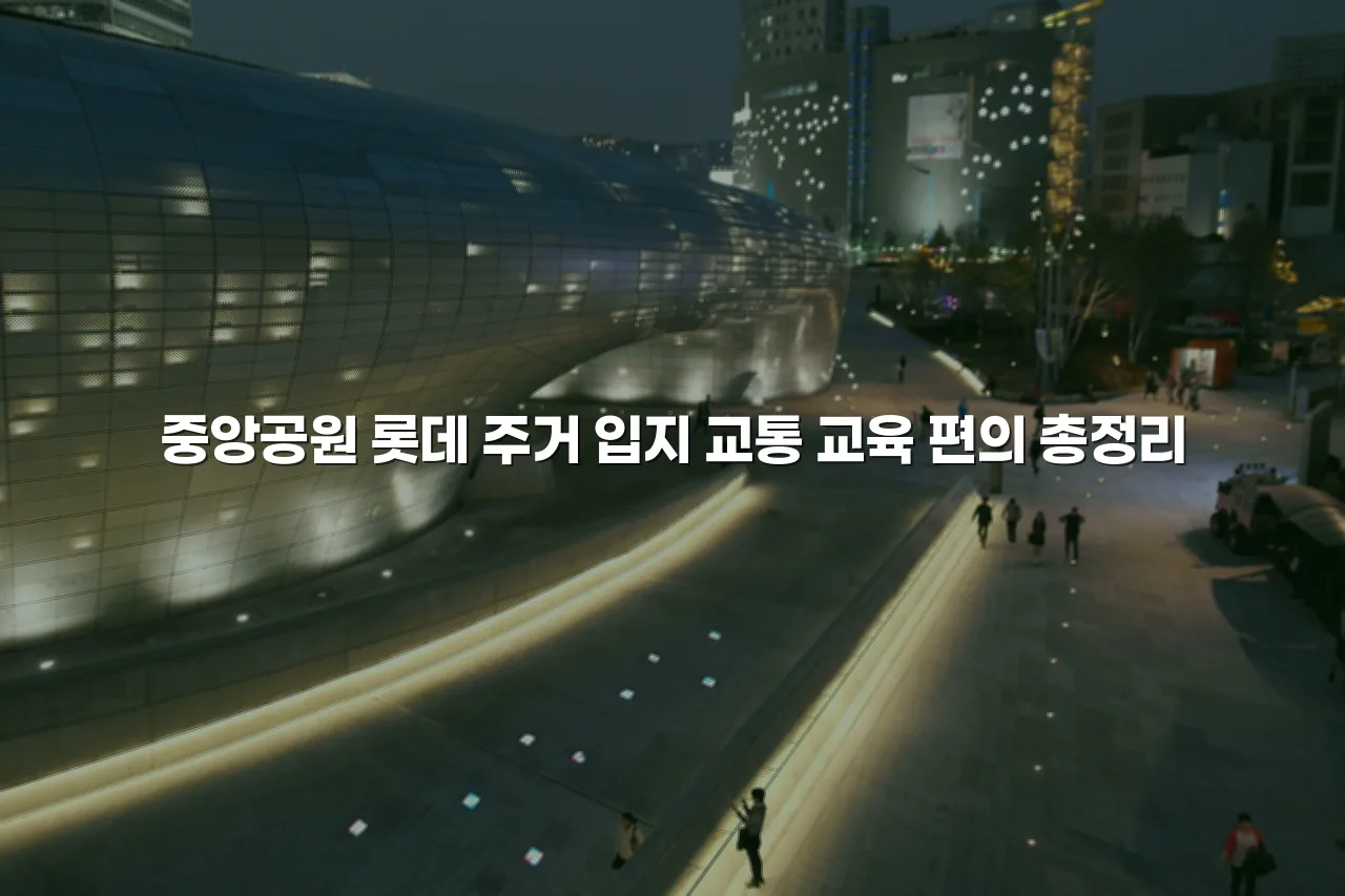 중앙공원 롯데 주거 입지 교통 교육 편의 총정리