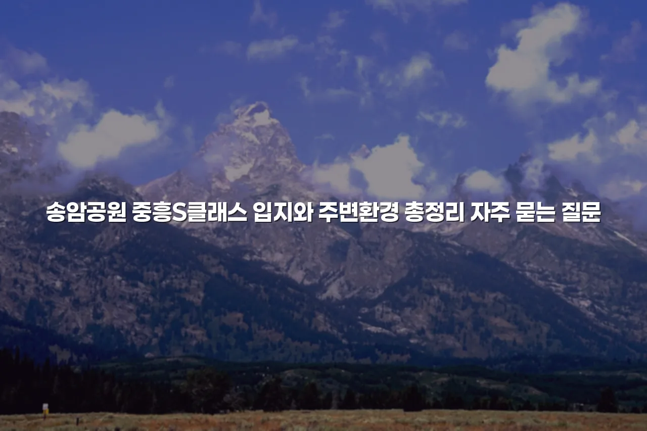 송암공원 중흥S클래스 입지와 주변환경 총정리